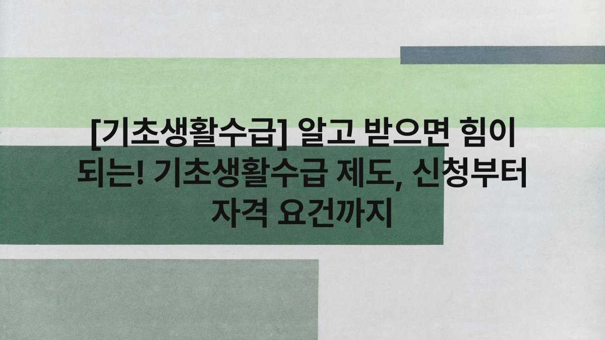 [기초생활수급] 알고 받으면 힘이 되는! 기초생활수급 제도, 신청부터 자격 요건까지