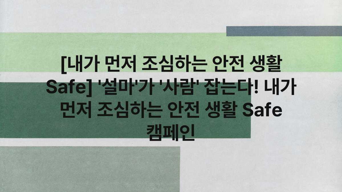 [내가 먼저 조심하는 안전 생활 Safe] ‘설마’가 ‘사람’ 잡는다! 내가 먼저 조심하는 안전 생활 Safe 캠페인
