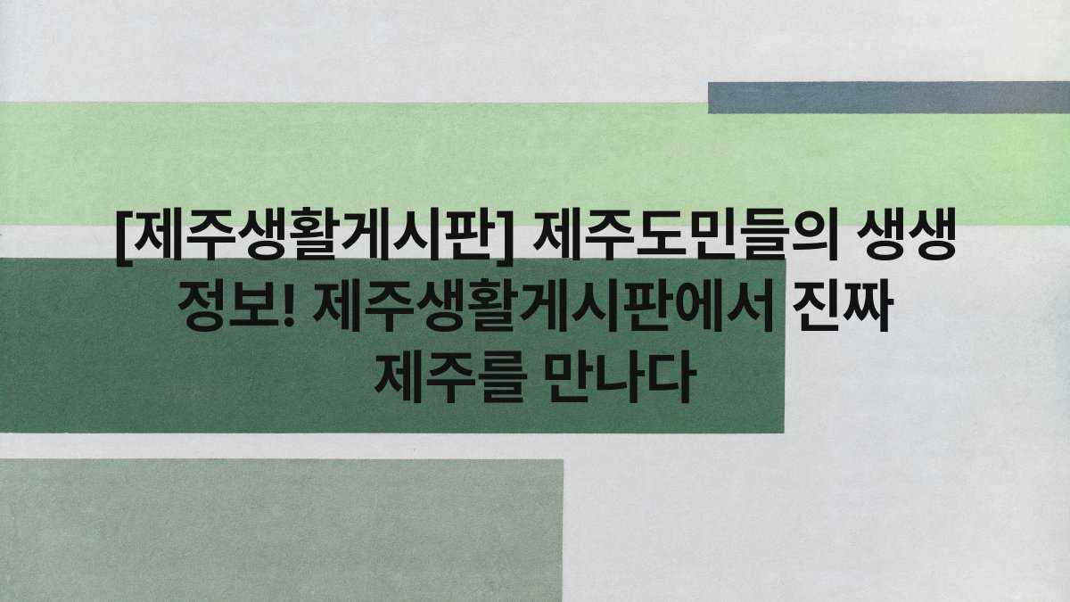 [제주생활게시판] 제주도민들의 생생 정보! 제주생활게시판에서 진짜 제주를 만나다