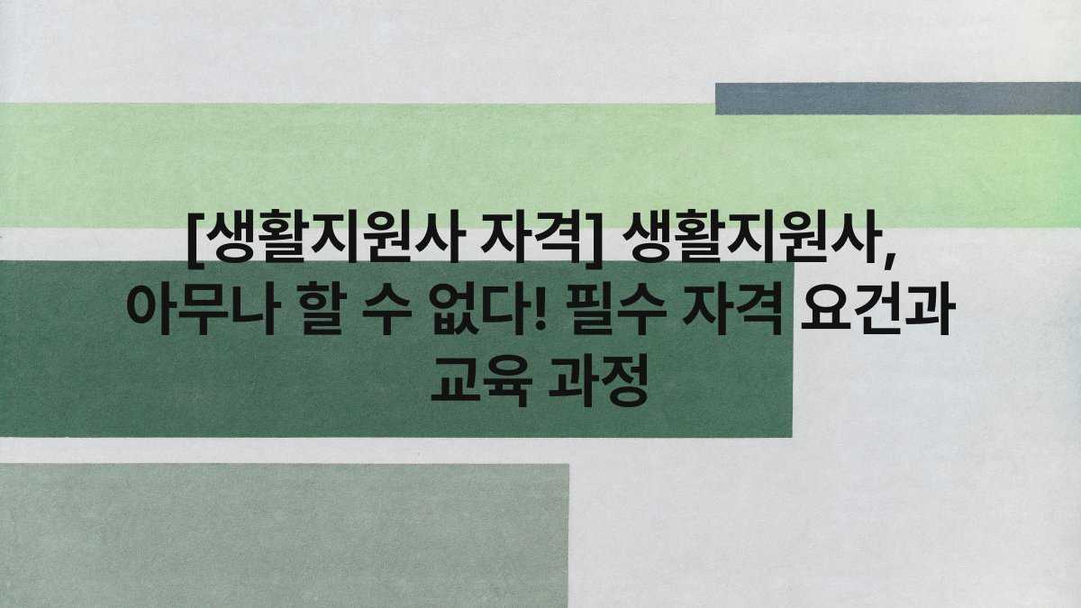 [생활지원사 자격] 생활지원사, 아무나 할 수 없다! 필수 자격 요건과 교육 과정
