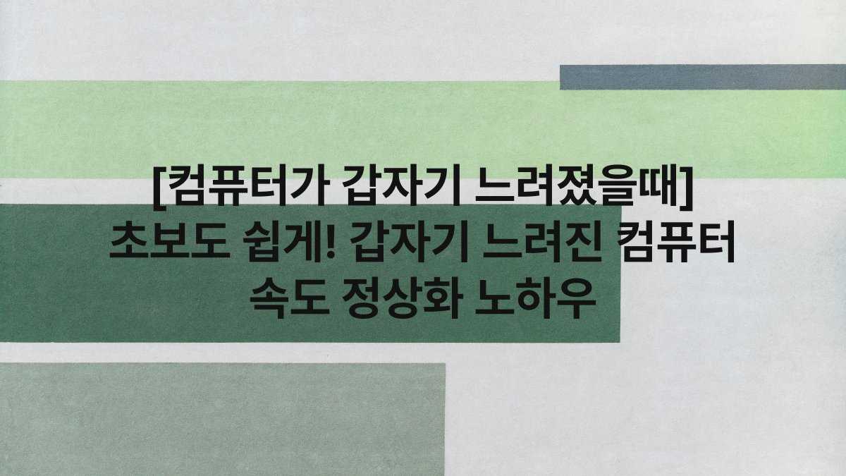 [컴퓨터가 갑자기 느려졌을때] 초보도 쉽게! 갑자기 느려진 컴퓨터 속도 정상화 노하우