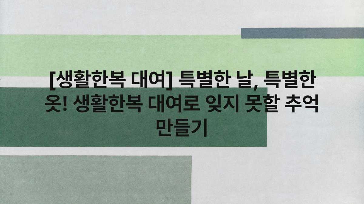 [생활한복 대여] 특별한 날, 특별한 옷! 생활한복 대여로 잊지 못할 추억 만들기