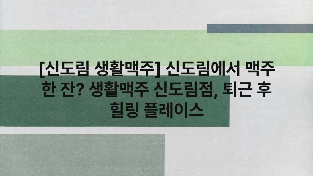 [신도림 생활맥주] 신도림에서 맥주 한 잔? 생활맥주 신도림점, 퇴근 후 힐링 플레이스