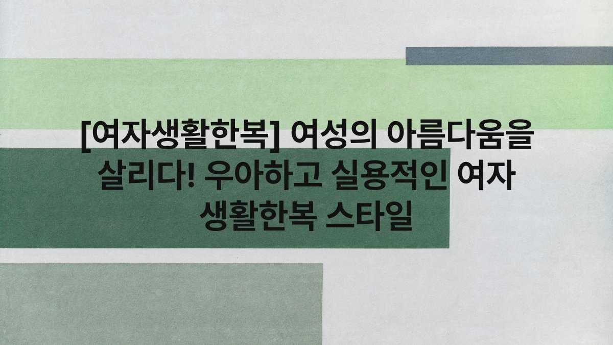 [여자생활한복] 여성의 아름다움을 살리다! 우아하고 실용적인 여자 생활한복 스타일