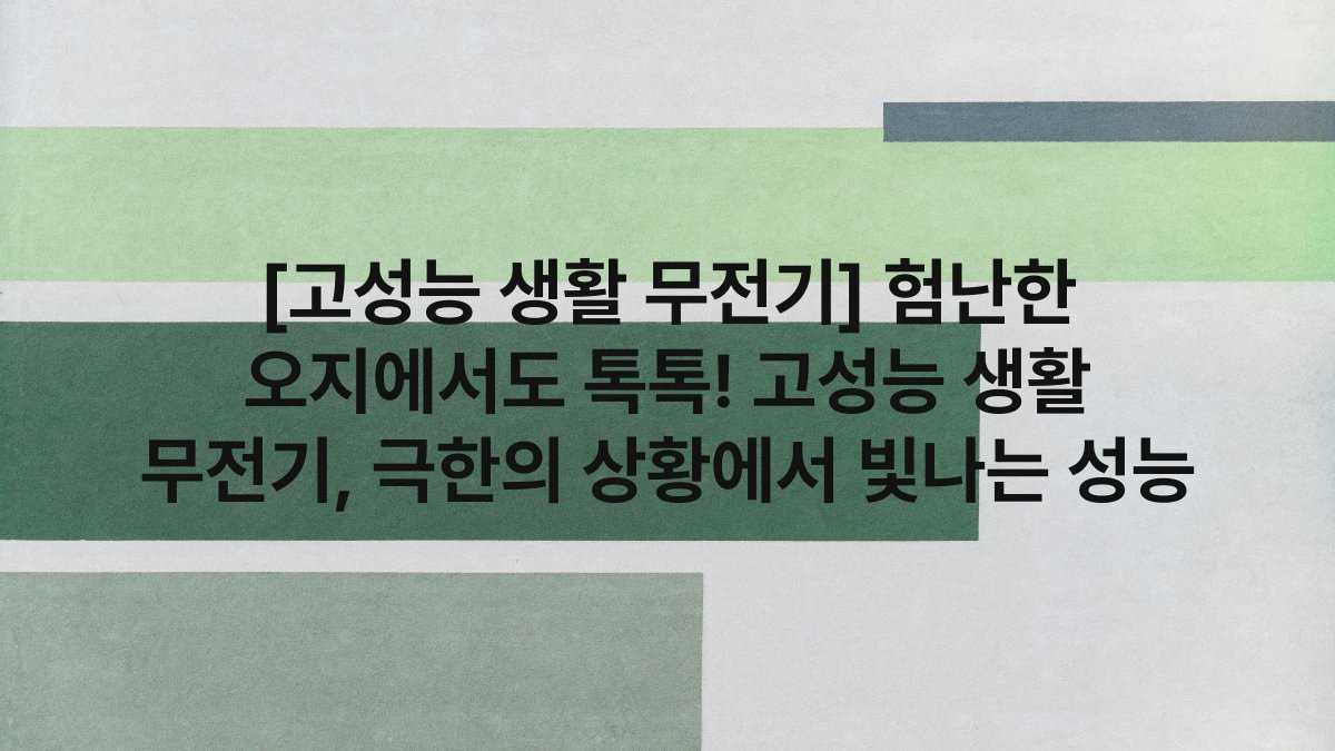 [고성능 생활 무전기] 험난한 오지에서도 톡톡! 고성능 생활 무전기, 극한의 상황에서 빛나는 성능