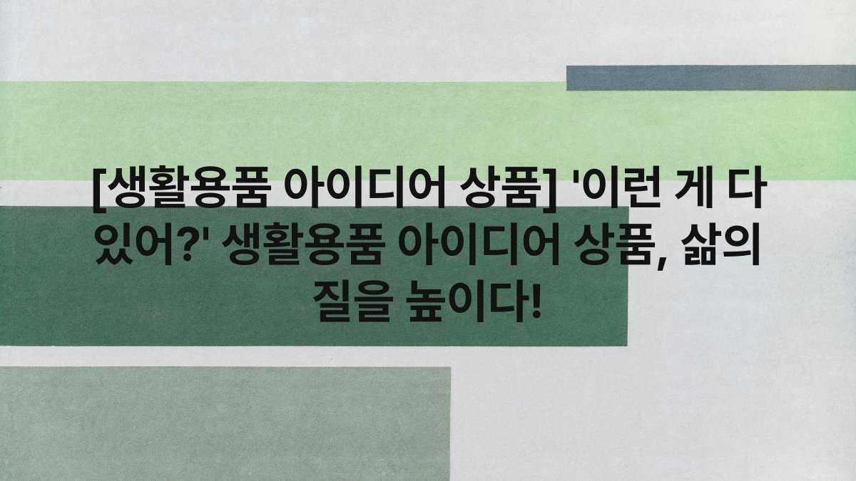 [생활용품 아이디어 상품] ‘이런 게 다 있어?’ 생활용품 아이디어 상품, 삶의 질을 높이다!