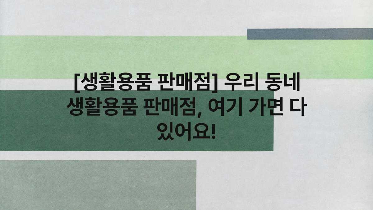 [생활용품 판매점] 우리 동네 생활용품 판매점, 여기 가면 다 있어요!