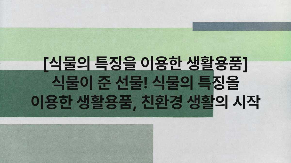 [식물의 특징을 이용한 생활용품] 식물이 준 선물! 식물의 특징을 이용한 생활용품, 친환경 생활의 시작