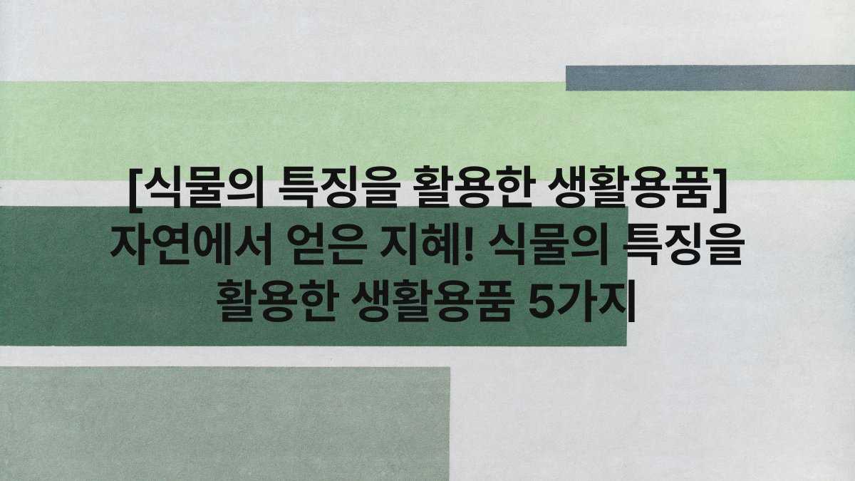 [식물의 특징을 활용한 생활용품] 자연에서 얻은 지혜! 식물의 특징을 활용한 생활용품 5가지