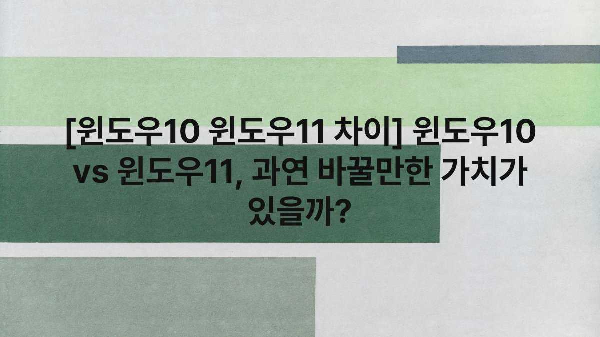 [윈도우10 윈도우11 차이] 윈도우10 vs 윈도우11, 과연 바꿀만한 가치가 있을까?
