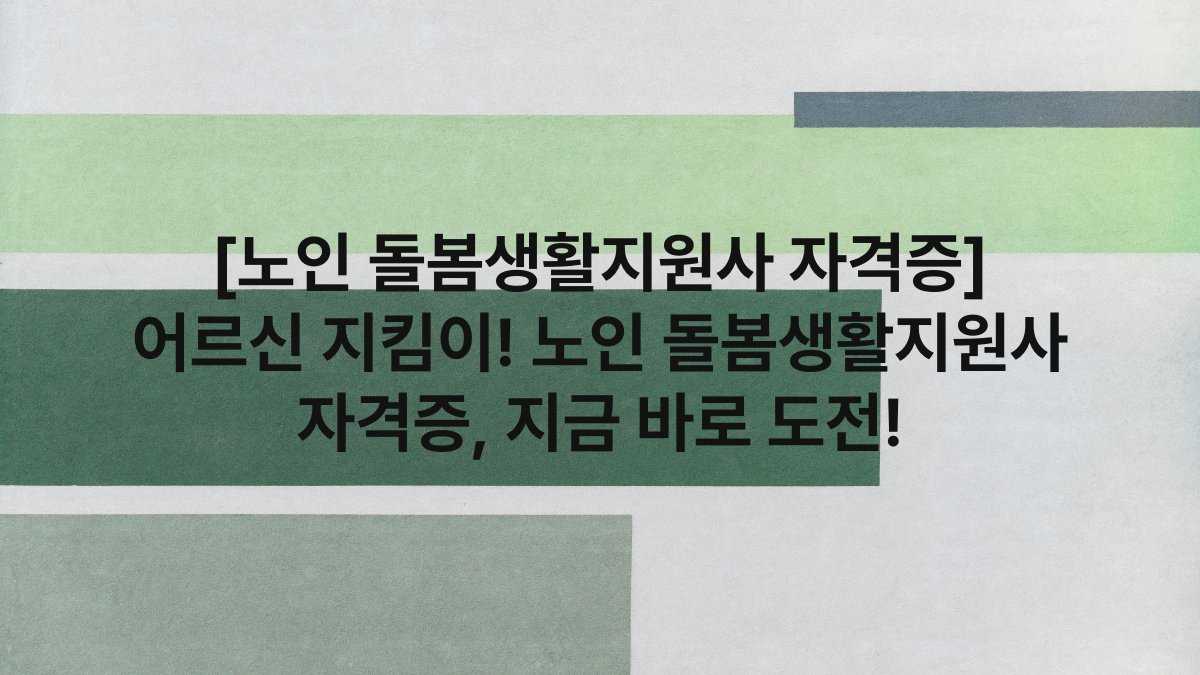 [노인 돌봄생활지원사 자격증] 어르신 지킴이! 노인 돌봄생활지원사 자격증, 지금 바로 도전!