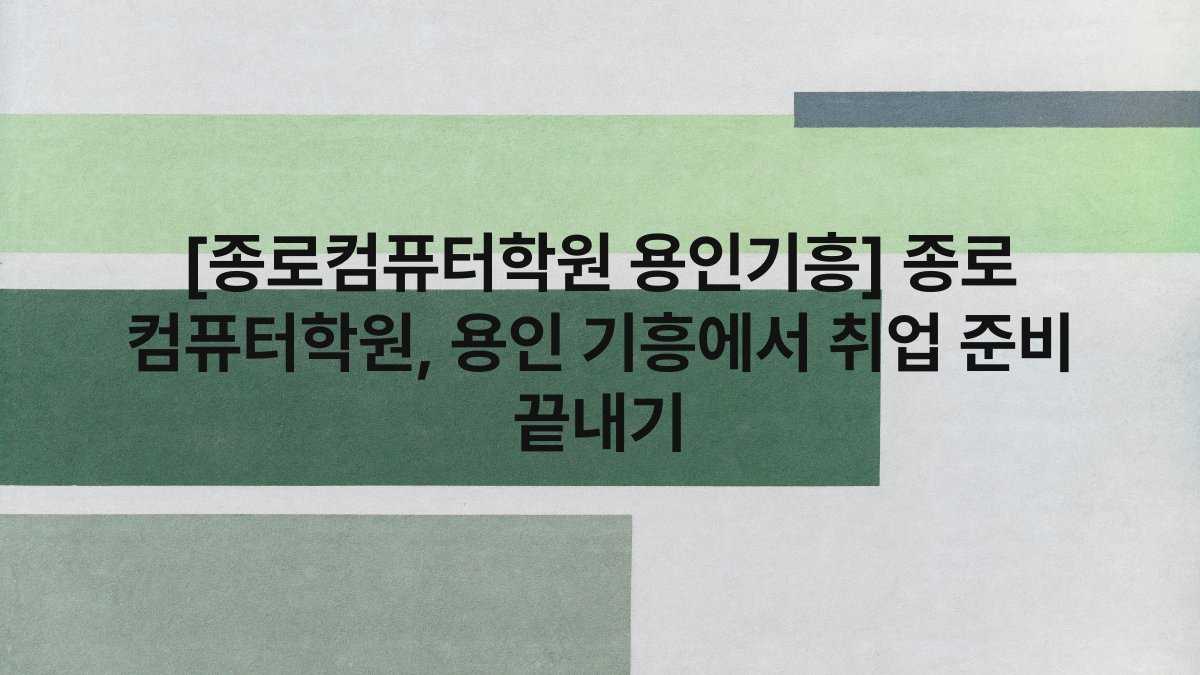 [종로컴퓨터학원 용인기흥] 종로 컴퓨터학원, 용인 기흥에서 취업 준비 끝내기