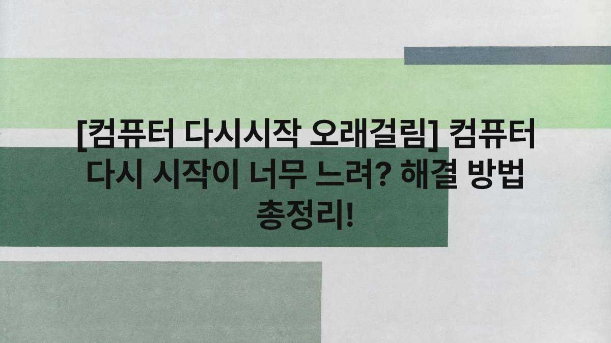 [컴퓨터 다시시작 오래걸림] 컴퓨터 다시 시작이 너무 느려? 해결 방법 총정리!