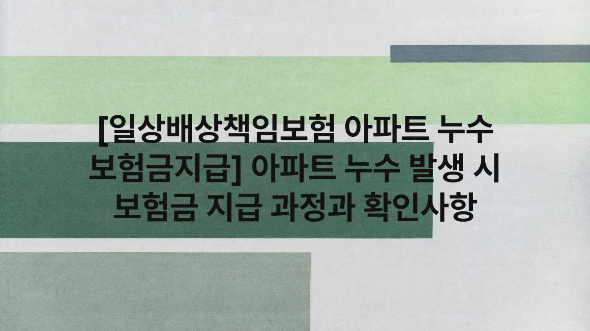 [일상배상책임보험 아파트 누수 보험금지급] 아파트 누수 발생 시 보험금 지급 과정과 확인사항