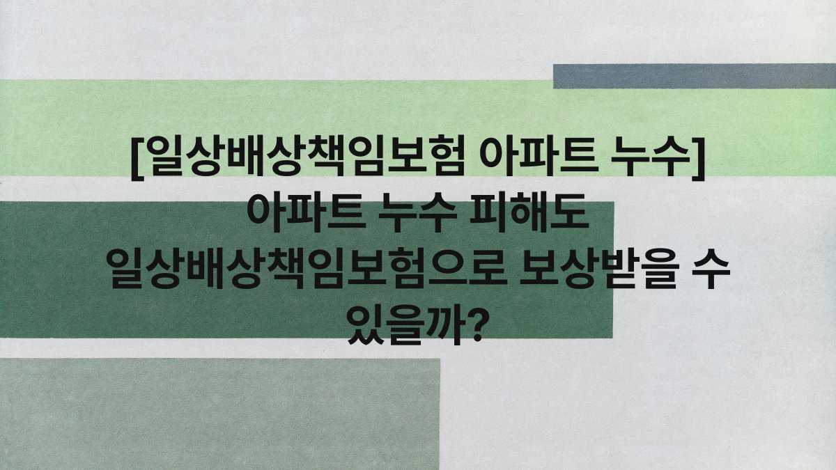 [일상배상책임보험 아파트 누수] 아파트 누수 피해도 일상배상책임보험으로 보상받을 수 있을까?