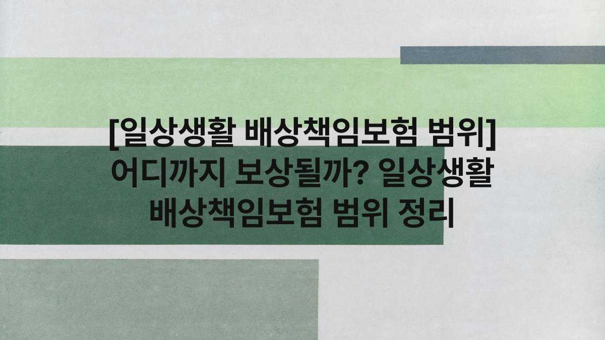 [일상생활 배상책임보험 범위] 어디까지 보상될까? 일상생활 배상책임보험 범위 정리