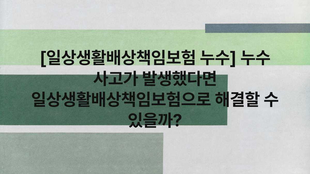 [일상생활배상책임보험 누수] 누수 사고가 발생했다면 일상생활배상책임보험으로 해결할 수 있을까?
