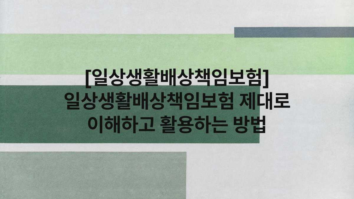 [일상생활배상책임보험] 일상생활배상책임보험 제대로 이해하고 활용하는 방법