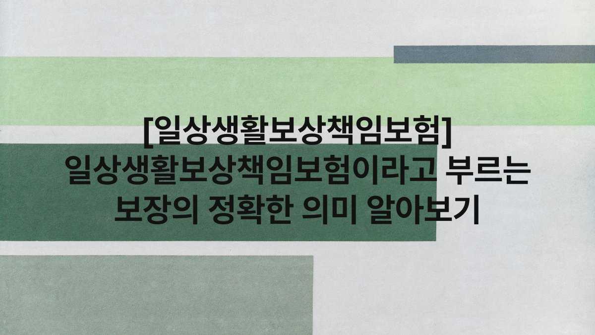 [일상생활보상책임보험] 일상생활보상책임보험이라고 부르는 보장의 정확한 의미 알아보기