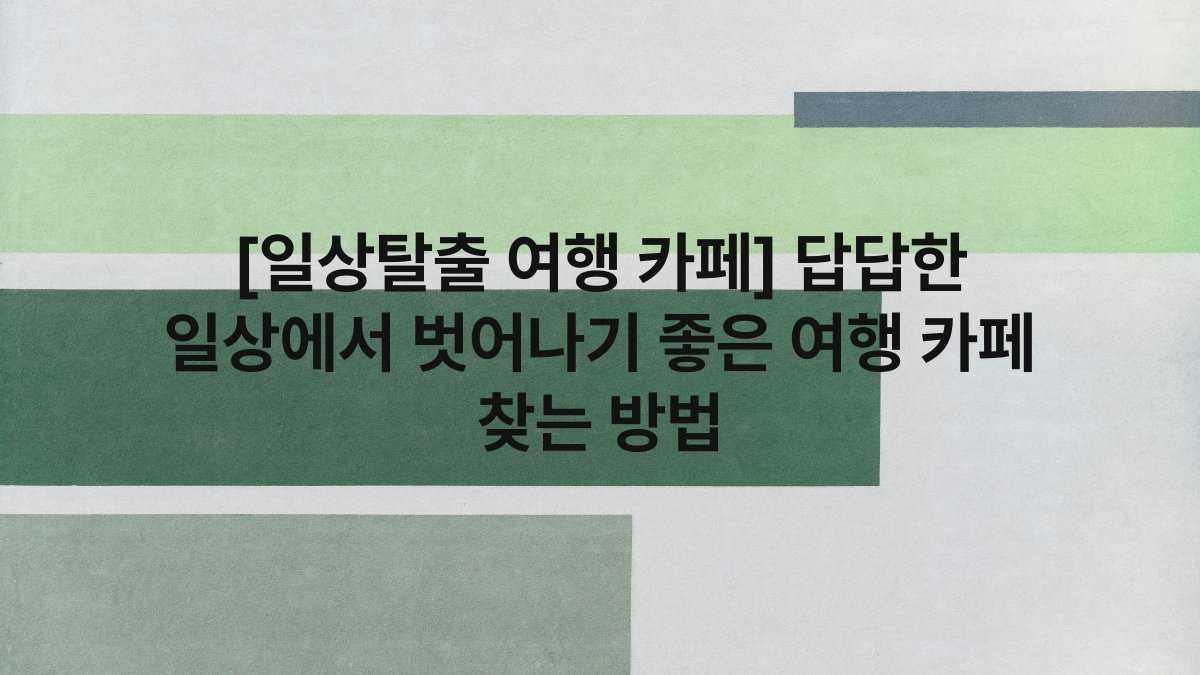 [일상탈출 여행 카페] 답답한 일상에서 벗어나기 좋은 여행 카페 찾는 방법